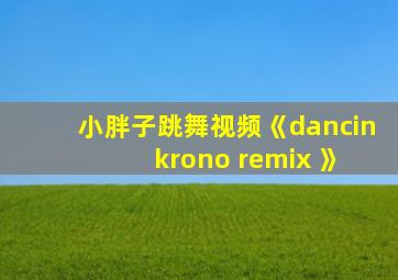 小胖子跳舞视频《dancin krono remix 》